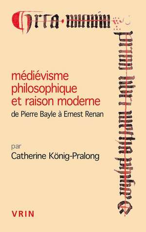 Medievisme Philosophique Et Raison Moderne: de Pierre Bayle a Ernest Renan de Catherine Konig-Pralong