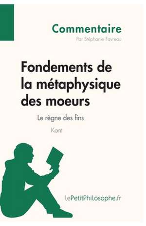 Fondements de la métaphysique des moeurs de Kant - Le règne des fins (Commentaire) de Stéphanie Favreau