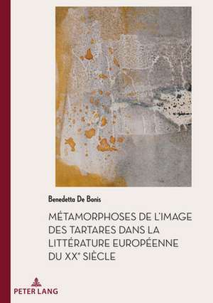 Metamorphoses de l'Image Des Tartares Dans La Litterature Europeenne Du Xxe Siecle de Benedetta de Bonis