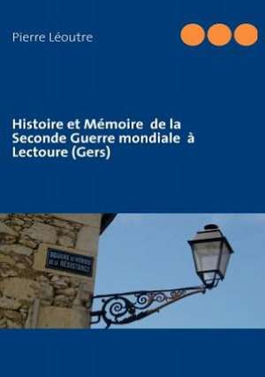 Histoire et Mémoire de la Seconde Guerre mondiale à Lectoure (Gers) de Pierre Léoutre