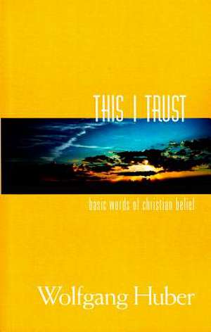 This I Trust: Basic Words of Christian Belief de Wolfgang Huber