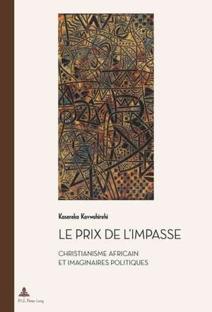 Le Prix de L'Impasse: Christianisme Africain Et Imaginaires Politiques de Kasereka Kavwahirehi
