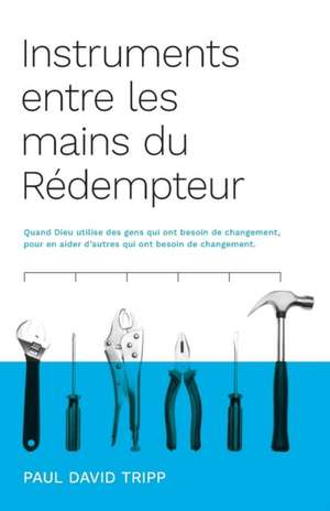 Instruments entre les mains du Rédempteur (Instruments in the Redeemer's Hands): Quand Dieu utilise des gens qui ont besoin de changement, pour en aid de Paul David Tripp