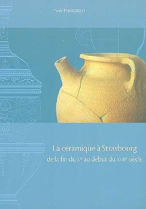 La Ceramique de Strasbourg de La Fin Du Xe Au Debut Du XVIIe Siecle de Frans Verhaeghe