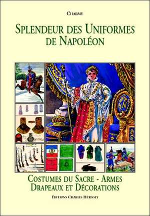 Splendeur Des Uniformes de Napoleon: Costumes Du Sacre-Armes Drapeaux Et Decorations de Charmy Charmy