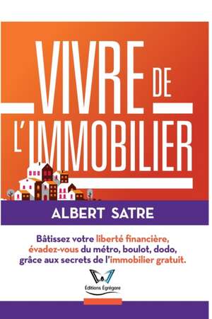 Vivre de l'Immobilier: Bâtissez votre Liberté Financière, Évadez-vous du Métro, Boulot, Dodo ! Grâce aux Secrets de l'Immobilier Gratuit. de Albert Satre