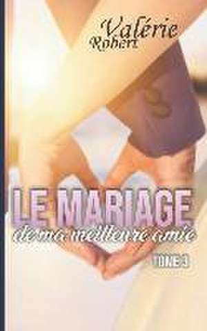 Le mariage de ma meilleure amie: Tome 3 de Valérie Robert