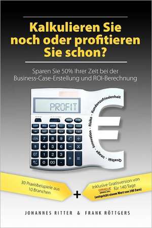 Kalkulieren Sie Noch Oder Profitieren Sie Schon? Sparen Sie 50% Ihrer Zeit Bei Der Business-Case-Erstellung Und Roi-Berechnung: Wie Real Ist Unsere Wirklichkeit? de Johannes Ritter