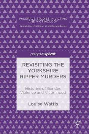 Revisiting the Yorkshire Ripper Murders: Histories of Gender, Violence and Victimhood de Louise Wattis