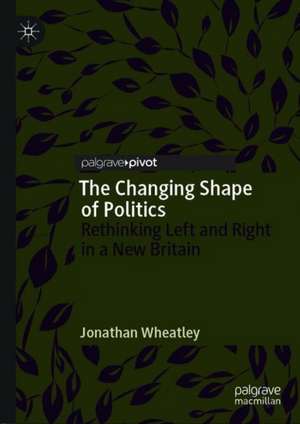 The Changing Shape of Politics: Rethinking Left and Right in a New Britain de Jonathan Wheatley