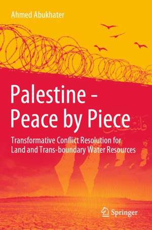 Palestine - Peace by Piece: Transformative Conflict Resolution for Land and Trans-boundary Water Resources de Ahmed Abukhater