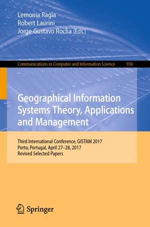 Geographical Information Systems Theory, Applications and Management: Third International Conference, GISTAM 2017, Porto, Portugal, April 27–28, 2017, Revised Selected Papers de Lemonia Ragia