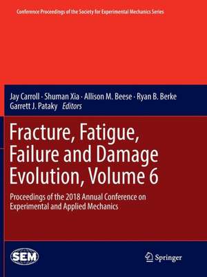 Fracture, Fatigue, Failure and Damage Evolution, Volume 6: Proceedings of the 2018 Annual Conference on Experimental and Applied Mechanics de Jay Carroll