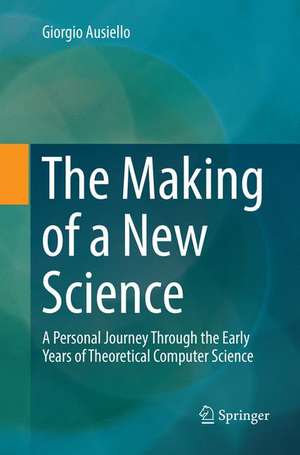 The Making of a New Science: A Personal Journey Through the Early Years of Theoretical Computer Science de Giorgio Ausiello