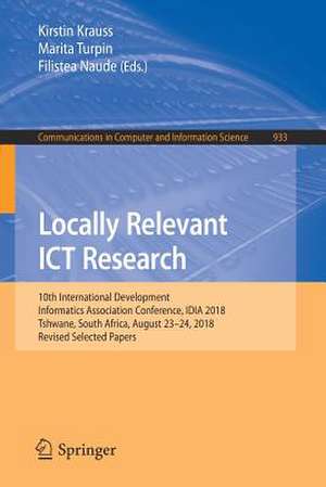 Locally Relevant ICT Research: 10th International Development Informatics Association Conference, IDIA 2018, Tshwane, South Africa, August 23-24, 2018, Revised Selected Papers de Kirstin Krauss