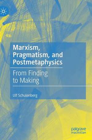 Marxism, Pragmatism, and Postmetaphysics: From Finding to Making de Ulf Schulenberg