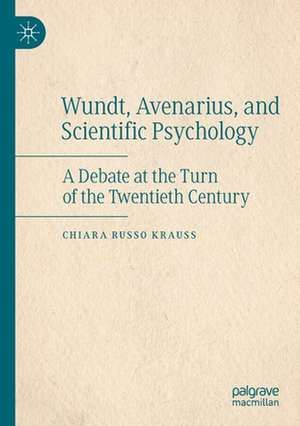 Wundt, Avenarius, and Scientific Psychology: A Debate at the Turn of the Twentieth Century de Chiara Russo Krauss