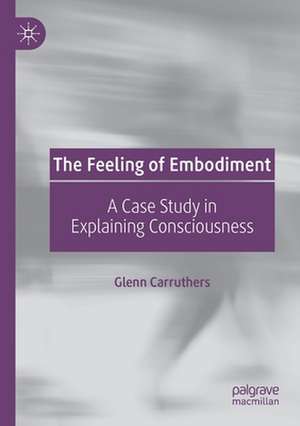 The Feeling of Embodiment: A Case Study in Explaining Consciousness de Glenn Carruthers