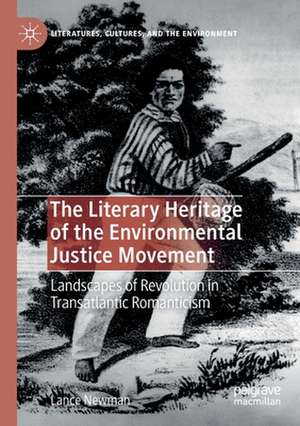 The Literary Heritage of the Environmental Justice Movement: Landscapes of Revolution in Transatlantic Romanticism de Lance Newman