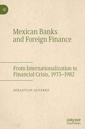 Mexican Banks and Foreign Finance: From Internationalization to Financial Crisis, 1973–1982 de Sebastian Alvarez