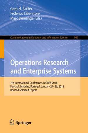 Operations Research and Enterprise Systems: 7th International Conference, ICORES 2018, Funchal, Madeira, Portugal, January 24–26, 2018, Revised Selected Papers de Greg H. Parlier