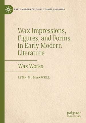 Wax Impressions, Figures, and Forms in Early Modern Literature: Wax Works de Lynn M. Maxwell