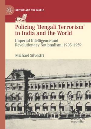 Policing ‘Bengali Terrorism’ in India and the World: Imperial Intelligence and Revolutionary Nationalism, 1905-1939 de Michael Silvestri