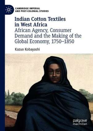 Indian Cotton Textiles in West Africa: African Agency, Consumer Demand and the Making of the Global Economy, 1750–1850 de Kazuo Kobayashi