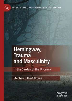 Hemingway, Trauma and Masculinity: In the Garden of the Uncanny de Stephen Gilbert Brown