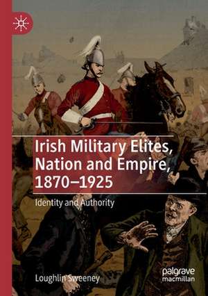 Irish Military Elites, Nation and Empire, 1870–1925: Identity and Authority de Loughlin Sweeney