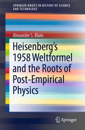 Heisenberg’s 1958 Weltformel and the Roots of Post-Empirical Physics de Alexander S. Blum