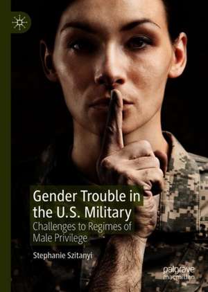 Gender Trouble in the U.S. Military: Challenges to Regimes of Male Privilege de Stephanie Szitanyi