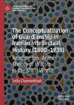 The Conceptualization of Guardianship in Iranian Intellectual History (1800–1989): Reading Ibn ʿArabī’s Theory of Wilāya in the Shīʿa World de Leila Chamankhah