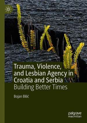 Trauma, Violence, and Lesbian Agency in Croatia and Serbia: Building Better Times de Bojan Bilić