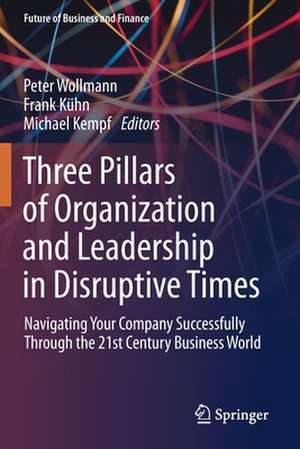 Three Pillars of Organization and Leadership in Disruptive Times: Navigating Your Company Successfully Through the 21st Century Business World de Peter Wollmann