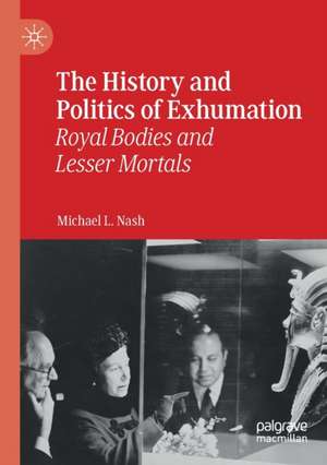 The History and Politics of Exhumation: Royal Bodies and Lesser Mortals de Michael L. Nash