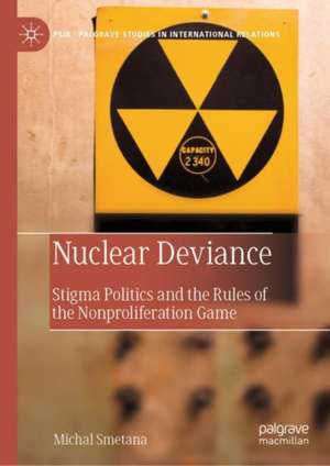 Nuclear Deviance: Stigma Politics and the Rules of the Nonproliferation Game de Michal Smetana