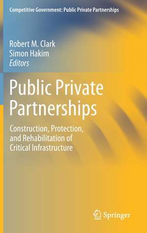 Public Private Partnerships: Construction, Protection, and Rehabilitation of Critical Infrastructure de Robert M. Clark