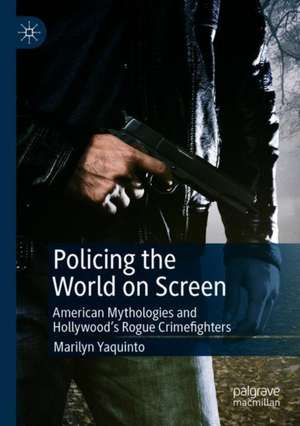 Policing the World on Screen: American Mythologies and Hollywood's Rogue Crimefighters de Marilyn Yaquinto