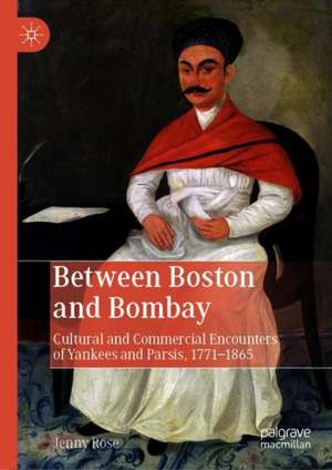 Between Boston and Bombay: Cultural and Commercial Encounters of Yankees and Parsis, 1771–1865 de Jenny Rose