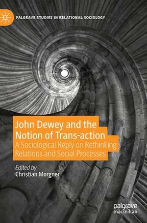 John Dewey and the Notion of Trans-action: A Sociological Reply on Rethinking Relations and Social Processes de Christian Morgner