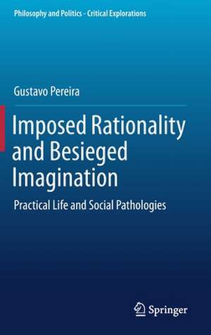 Imposed Rationality and Besieged Imagination: Practical Life and Social Pathologies de Gustavo Pereira