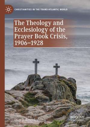 The Theology and Ecclesiology of the Prayer Book Crisis, 1906–1928 de Dan D. Cruickshank