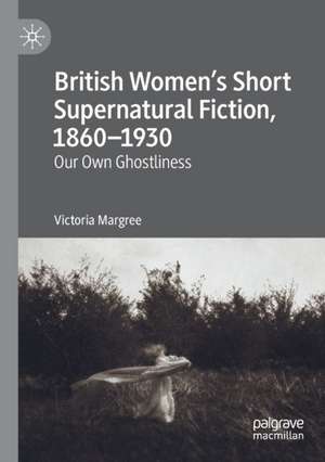 British Women’s Short Supernatural Fiction, 1860–1930: Our Own Ghostliness de Victoria Margree