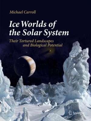 Ice Worlds of the Solar System: Their Tortured Landscapes and Biological Potential de Michael Carroll