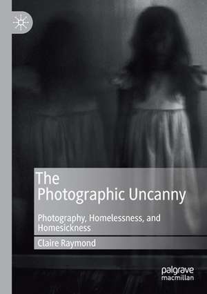 The Photographic Uncanny: Photography, Homelessness, and Homesickness de Claire Raymond