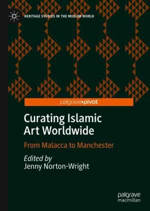 Curating Islamic Art Worldwide: From Malacca to Manchester de Jenny Norton-Wright