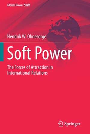 Soft Power: The Forces of Attraction in International Relations de Hendrik W. Ohnesorge