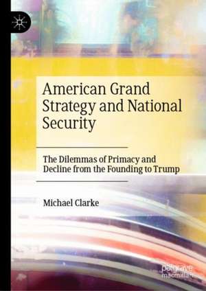 American Grand Strategy and National Security: The Dilemmas of Primacy and Decline from the Founding to Trump de Michael Clarke