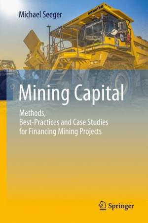 Mining Capital: Methods, Best-Practices and Case Studies for Financing Mining Projects de Michael Seeger